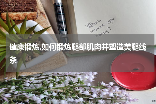 健康锻炼,如何锻炼腿部肌肉并塑造美腿线条