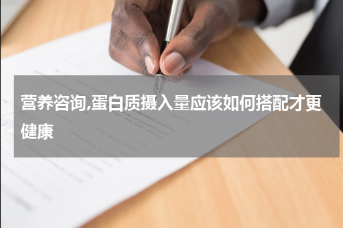 营养咨询,蛋白质摄入量应该如何搭配才更健康