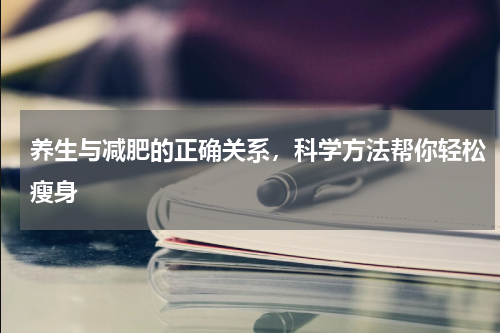 养生与减肥的正确关系，科学方法帮你轻松瘦身