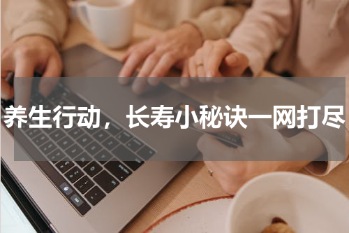 养生行动，长寿小秘诀一网打尽