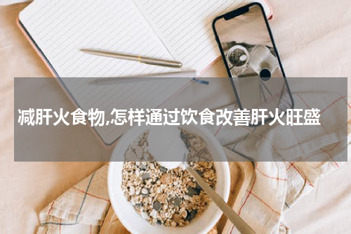 减肝火食物,怎样通过饮食改善肝火旺盛