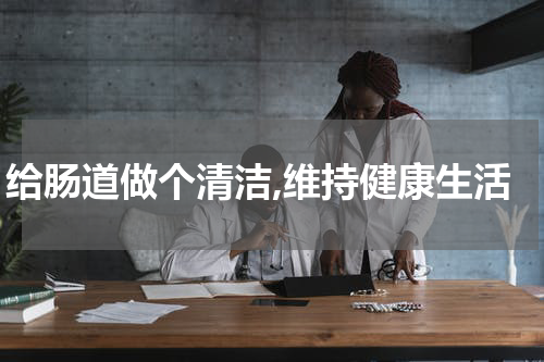 给肠道做个清洁,维持健康生活