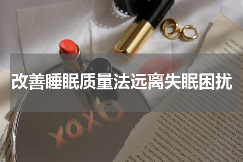 改善睡眠质量法远离失眠困扰