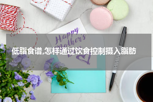 低脂食谱,怎样通过饮食控制摄入脂肪