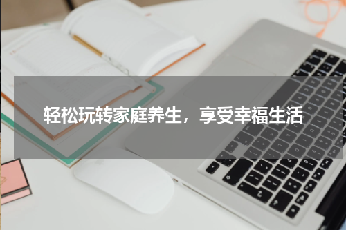 轻松玩转家庭养生，享受幸福生活