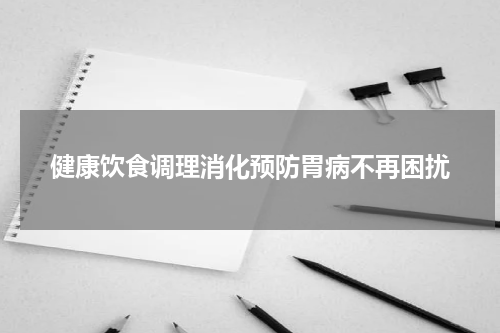 健康饮食调理消化预防胃病不再困扰