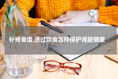 补肾食谱,通过饮食怎样保护肾脏健康