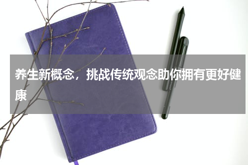 养生新概念，挑战传统观念助你拥有更好健康