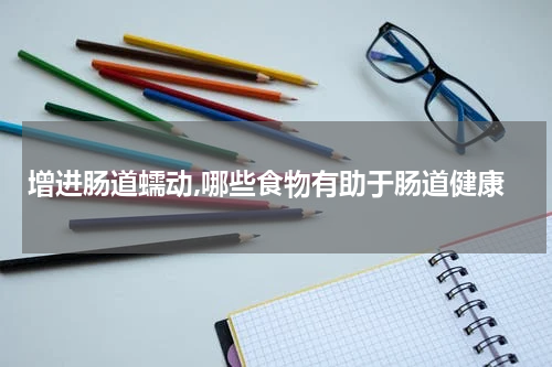 增进肠道蠕动,哪些食物有助于肠道健康