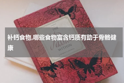 补钙食物,哪些食物富含钙质有助于骨骼健康