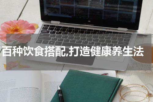 百种饮食搭配,打造健康养生法