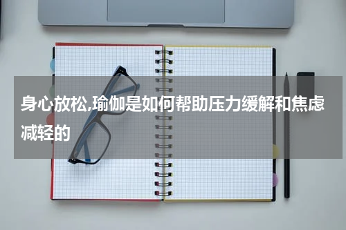 身心放松,瑜伽是如何帮助压力缓解和焦虑减轻的