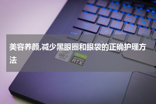美容养颜,减少黑眼圈和眼袋的正确护理方法
