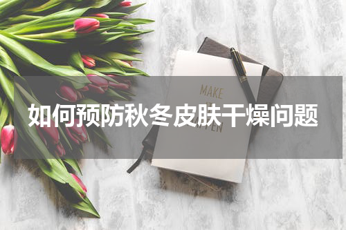 如何预防秋冬皮肤干燥问题