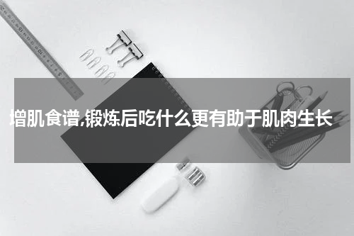 增肌食谱,锻炼后吃什么更有助于肌肉生长