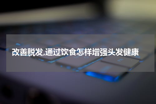 改善脱发,通过饮食怎样增强头发健康