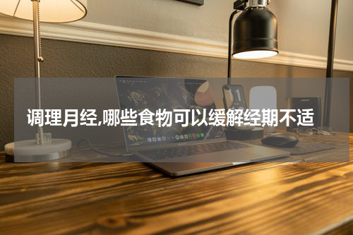 调理月经,哪些食物可以缓解经期不适