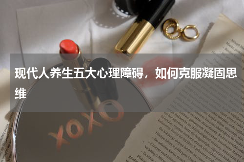 现代人养生五大心理障碍，如何克服凝固思维