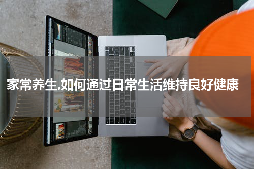 家常养生,如何通过日常生活维持良好健康
