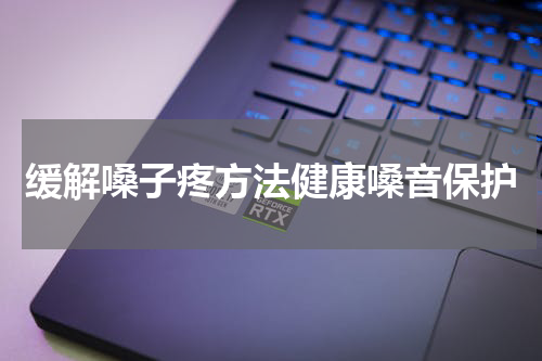 缓解嗓子疼方法健康嗓音保护
