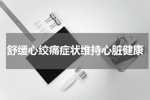 舒缓心绞痛症状维持心脏健康