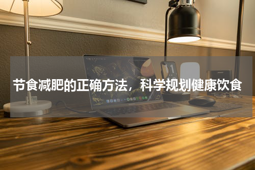 节食减肥的正确方法，科学规划健康饮食