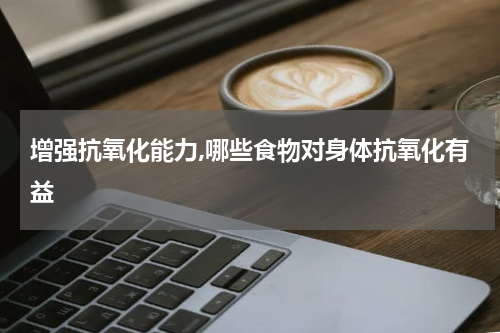 增强抗氧化能力,哪些食物对身体抗氧化有益