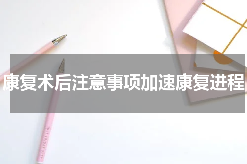 康复术后注意事项加速康复进程
