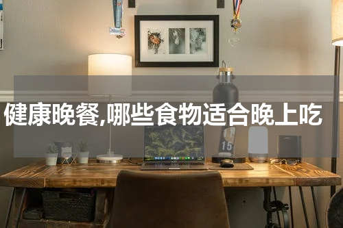 健康晚餐,哪些食物适合晚上吃