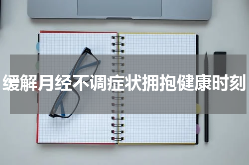 缓解月经不调症状拥抱健康时刻