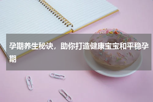 孕期养生秘诀，助你打造健康宝宝和平稳孕期