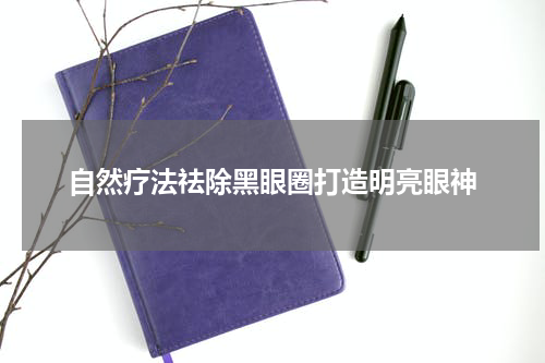 自然疗法祛除黑眼圈打造明亮眼神