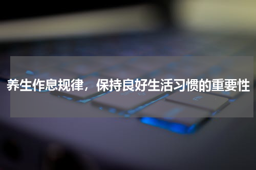 养生作息规律，保持良好生活习惯的重要性