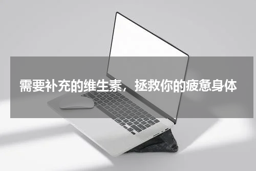 需要补充的维生素，拯救你的疲惫身体