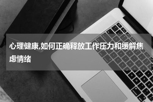 心理健康,如何正确释放工作压力和缓解焦虑情绪