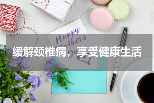 缓解颈椎病，享受健康生活