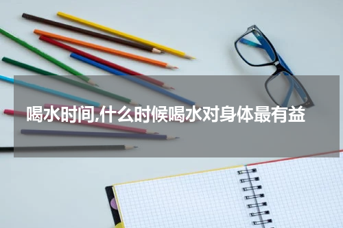 喝水时间,什么时候喝水对身体最有益