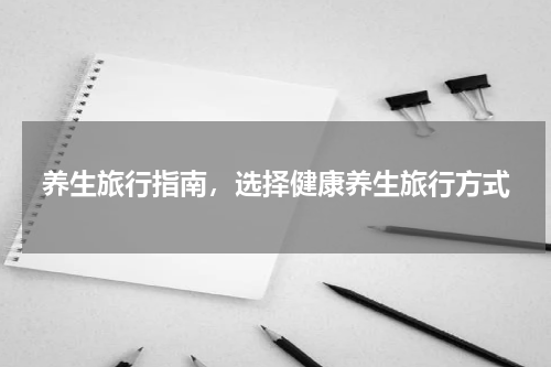 养生旅行指南，选择健康养生旅行方式