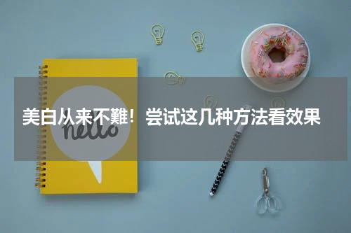  美白从来不難！尝试这几种方法看效果