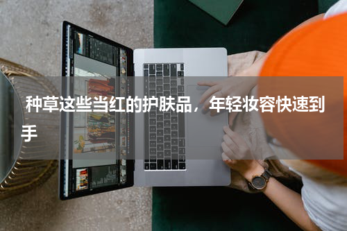  种草这些当红的护肤品，年轻妆容快速到手