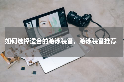  如何选择适合的游泳装备，游泳装备推荐