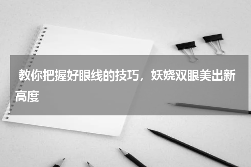  教你把握好眼线的技巧，妖娆双眼美出新高度