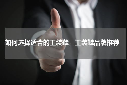  如何选择适合的工装鞋，工装鞋品牌推荐
