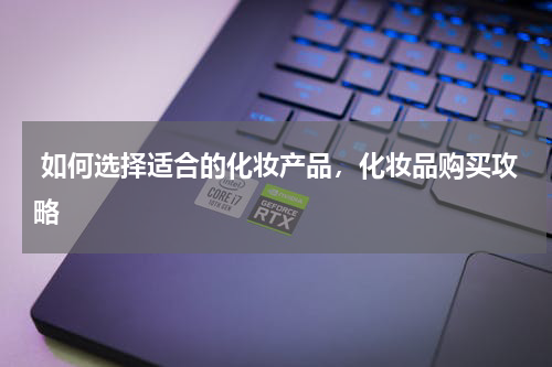 如何选择适合的化妆产品，化妆品购买攻略