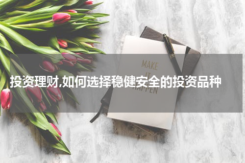  投资理财,如何选择稳健安全的投资品种