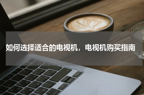  如何选择适合的电视机，电视机购买指南