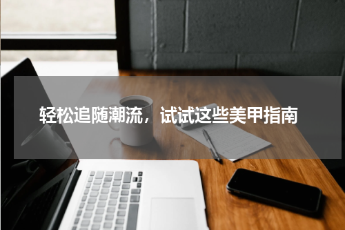  轻松追随潮流，试试这些美甲指南