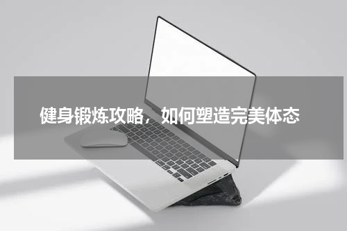  健身锻炼攻略，如何塑造完美体态