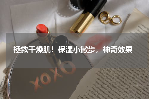  拯救干燥肌！保湿小撇步，神奇效果