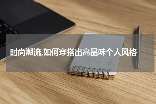  时尚潮流,如何穿搭出高品味个人风格